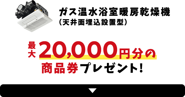 ガス温水浴室暖房乾燥機（天井面埋込設置型）最大20,000円分の商品券プレゼント!