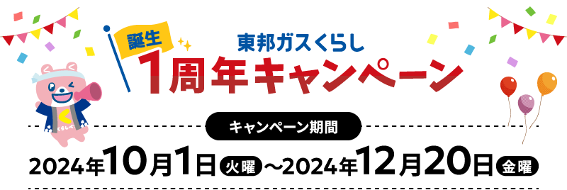 東邦ガスくらし 誕生1周年キャンペーン キャンペーン期間 2024年10月1日火曜〜2024年12月20日金曜