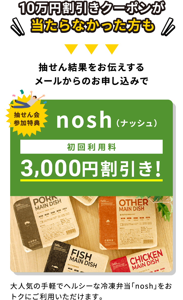 10万円割引きクーポンが当たらなかった方も抽せん結果をお伝えするメールからのお申し込みでnosh(ナッシュ)初回利用料3,000円割引き!