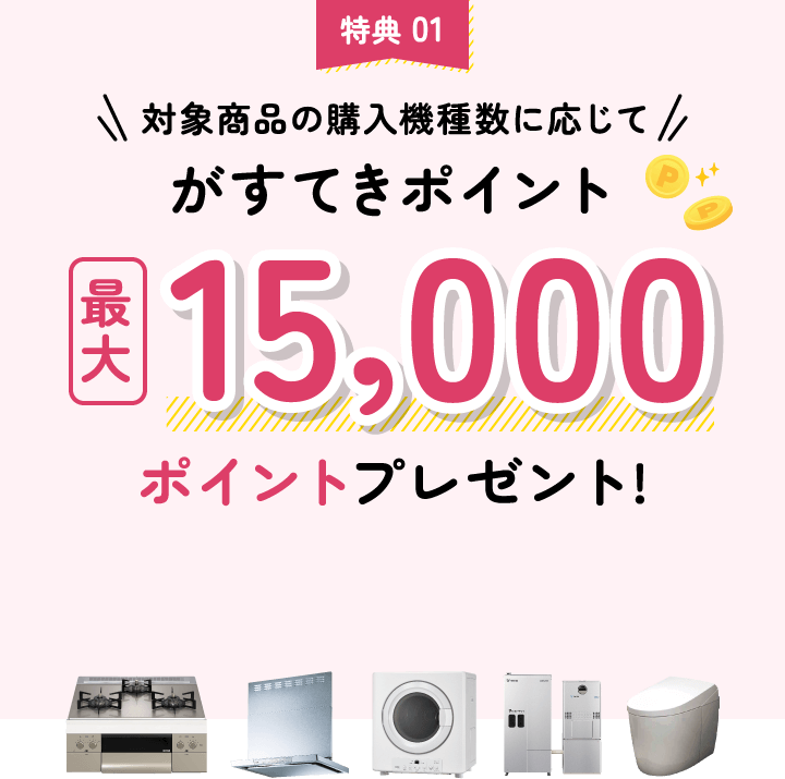 特典 01 対象商品の購入機種数に応じてがすてきポイント最大15,000ポイントプレゼント!