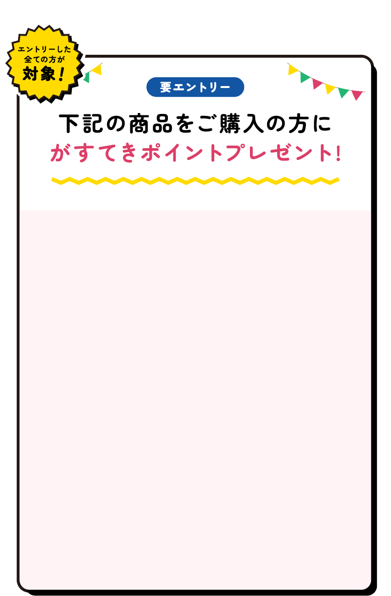 さらに エントリーした全ての方が対象!要エントリー下記の商品をご購入の方にがすてきポイントプレゼント!