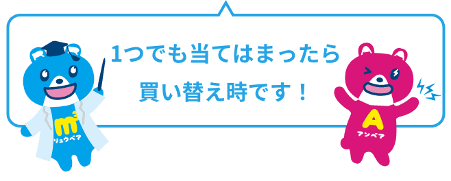 1つでも当てはまったら買い替え時です！