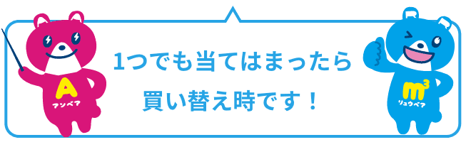 1つでも当てはまったら買い替え時です!