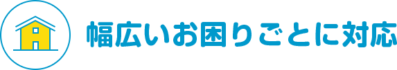 幅広いお困りごとに対応